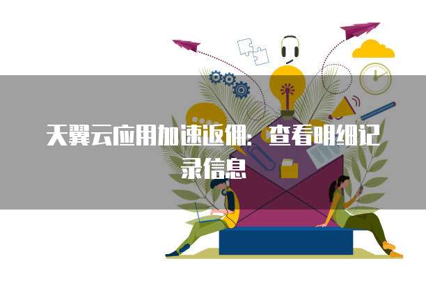 天翼云应用加速返佣:查看明细记录信息