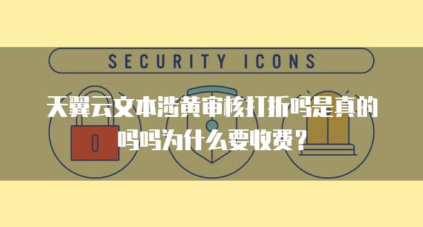 天翼云文本涉黄审核打折吗是真的吗吗为什么要收费?