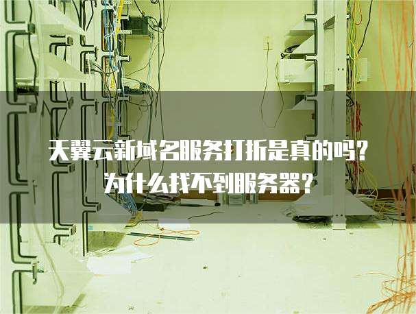 天翼云新域名服务打折是真的吗?为什么找不到服务器?