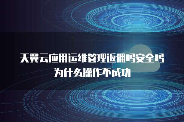 天翼云应用运维管理返佣吗安全吗为什么操作不成功