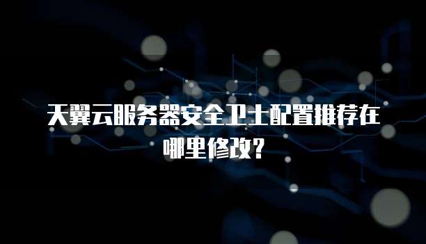 天翼云服务器安全卫士配置推荐在哪里修改?