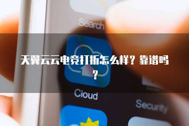 天翼云云电竞打折怎么样？靠谱吗？