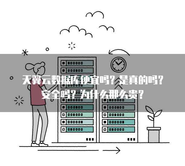 天翼云数据库便宜吗?是真的吗?安全吗?为什么那么贵?
