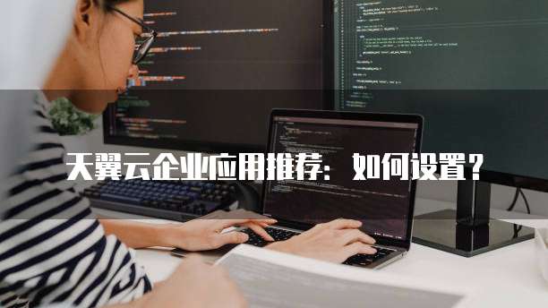 天翼云企业应用推荐:如何设置?