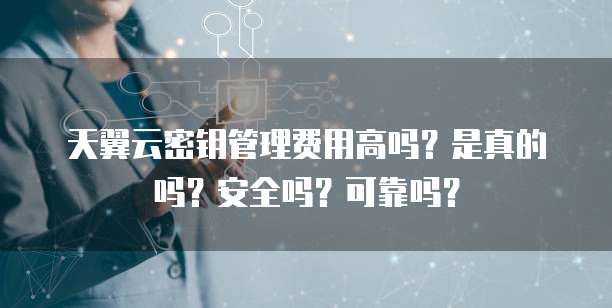 天翼云密钥管理费用高吗？是真的吗？安全吗？可靠吗？