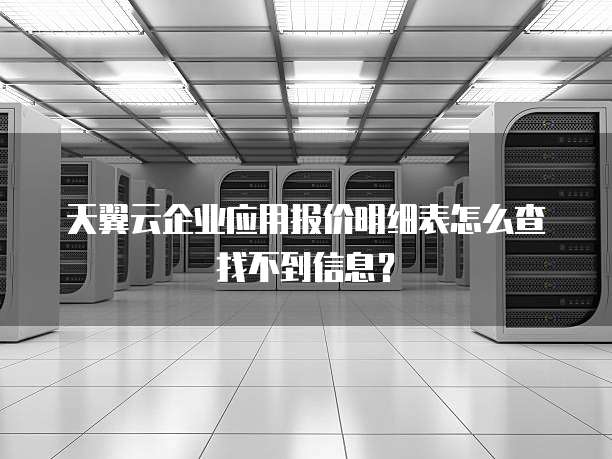 天翼云企业应用报价明细表怎么查找不到信息?
