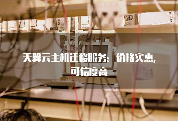 天翼云主机迁移服务:价格实惠,可信度高