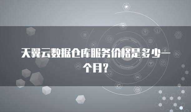 天翼云数据仓库服务价格是多少一个月？