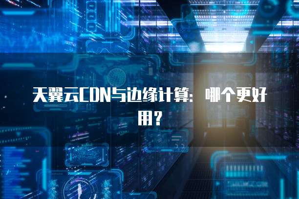 天翼云CDN与边缘计算:哪个更好用?