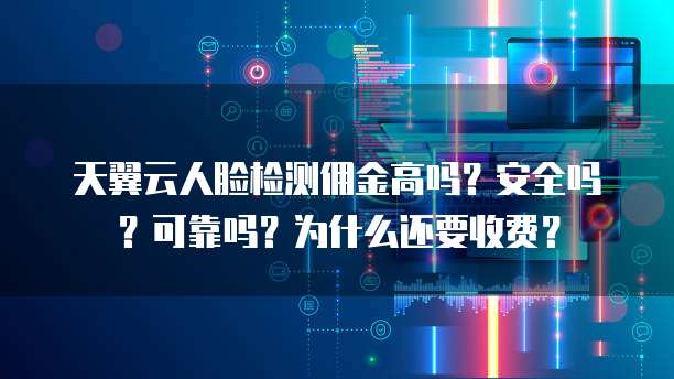 天翼云人脸检测佣金高吗?安全吗?可靠吗?为什么还要收费?