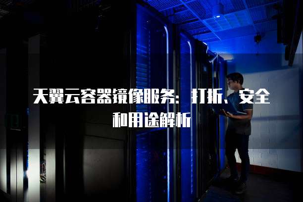 天翼云容器镜像服务：打折、安全和用途解析