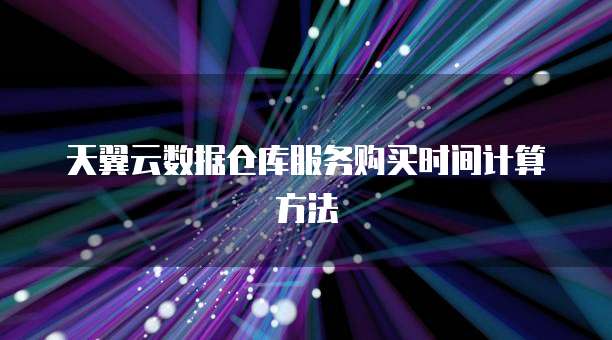 天翼云数据仓库服务购买时间计算方法