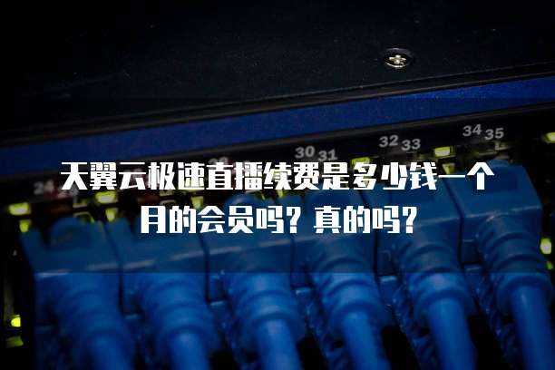 天翼云极速直播续费是多少钱一个月的会员吗?真的吗?
