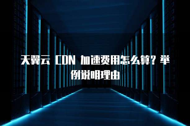 天翼云 CDN 加速费用怎么算?举例说明理由