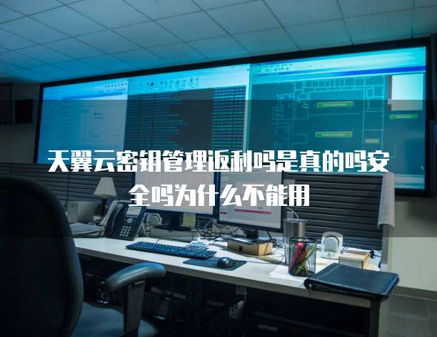 天翼云密钥管理返利吗是真的吗安全吗为什么不能用