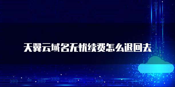 天翼云域名无忧续费怎么退回去