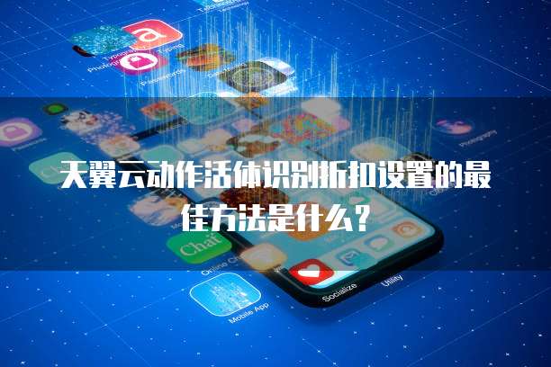 天翼云动作活体识别折扣设置的最佳方法是什么?
