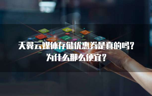 天翼云媒体存储优惠券是真的吗?为什么那么便宜?