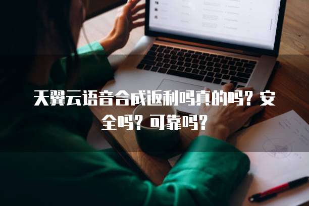 天翼云语音合成返利吗真的吗？安全吗？可靠吗？