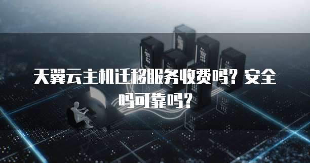 天翼云主机迁移服务收费吗？安全吗可靠吗？