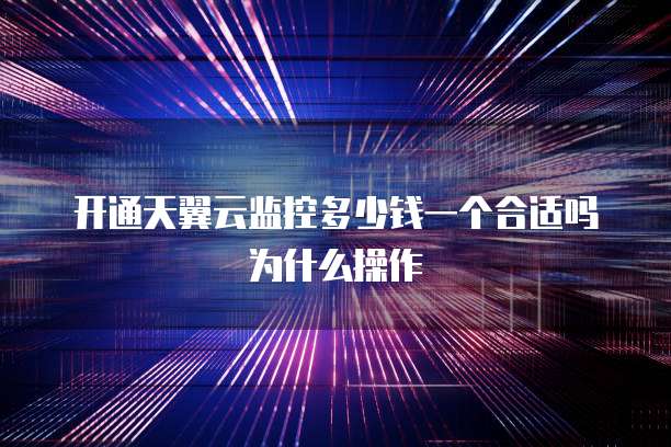 开通天翼云监控多少钱一个合适吗为什么操作