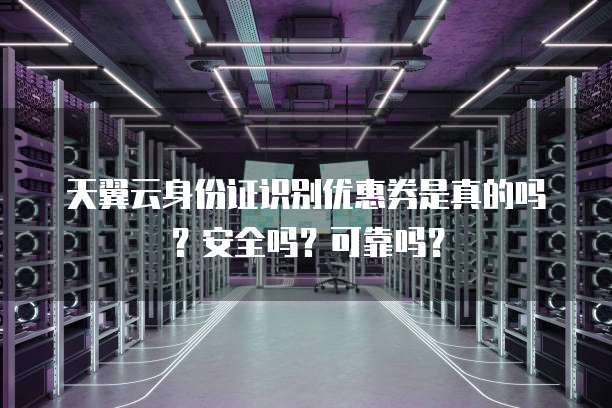 天翼云身份证识别优惠券是真的吗？安全吗？可靠吗？