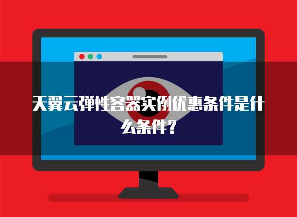天翼云弹性容器实例优惠条件是什么条件？