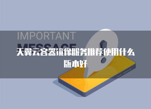 天翼云容器镜像服务推荐使用什么版本好