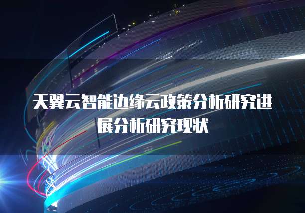 天翼云智能边缘云政策分析研究进展分析研究现状