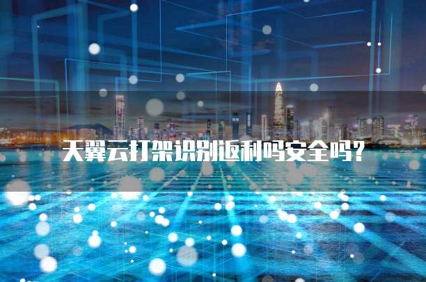 天翼云打架识别返利吗安全吗?