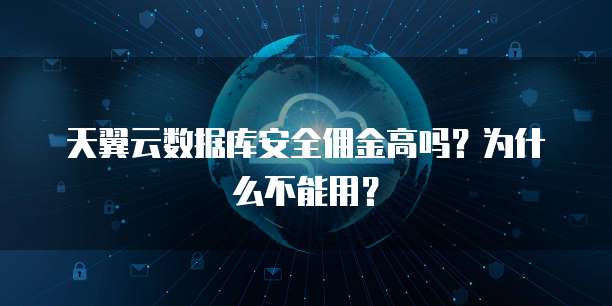 天翼云数据库安全佣金高吗?为什么不能用?