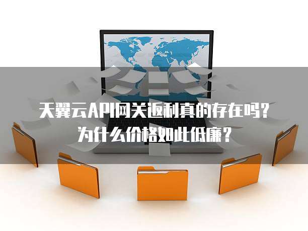 天翼云API网关返利真的存在吗?为什么价格如此低廉?
