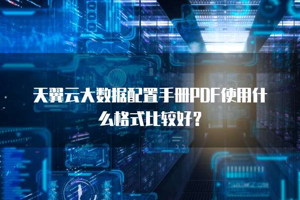 天翼云大数据配置手册PDF使用什么格式比较好？