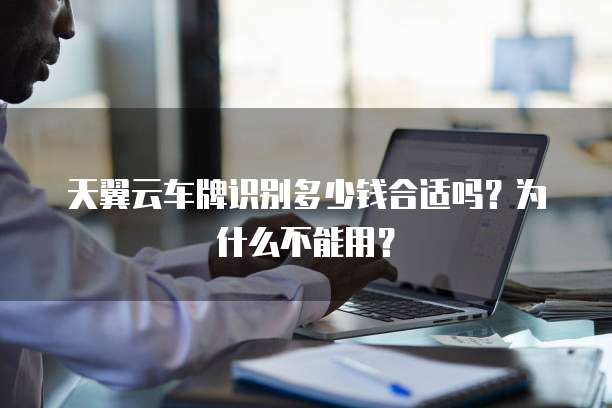天翼云车牌识别多少钱合适吗?为什么不能用?