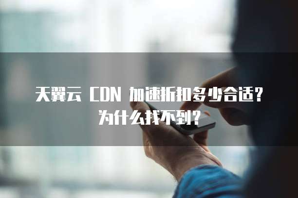 天翼云 CDN 加速折扣多少合适?为什么找不到?
