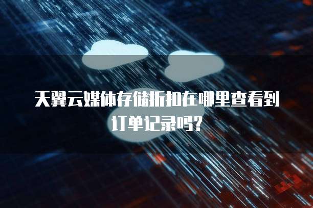 天翼云媒体存储折扣在哪里查看到订单记录吗?