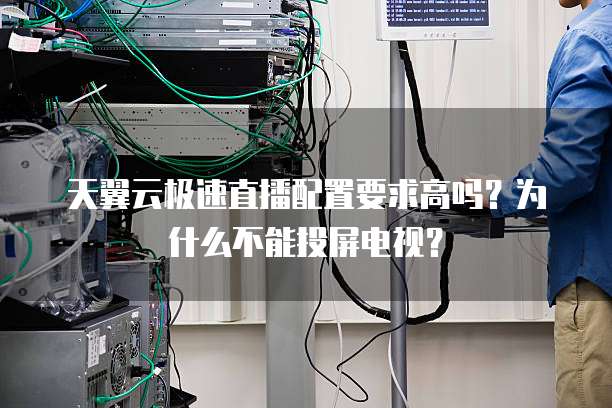 天翼云极速直播配置要求高吗?为什么不能投屏电视?