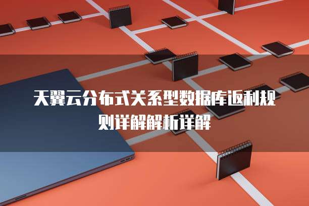 天翼云分布式关系型数据库返利规则详解解析详解