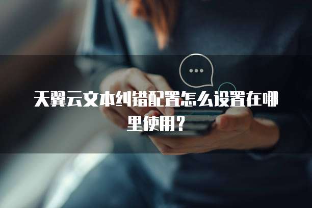 天翼云文本纠错配置怎么设置在哪里使用?
