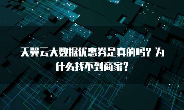 天翼云大数据优惠券是真的吗?为什么找不到商家?