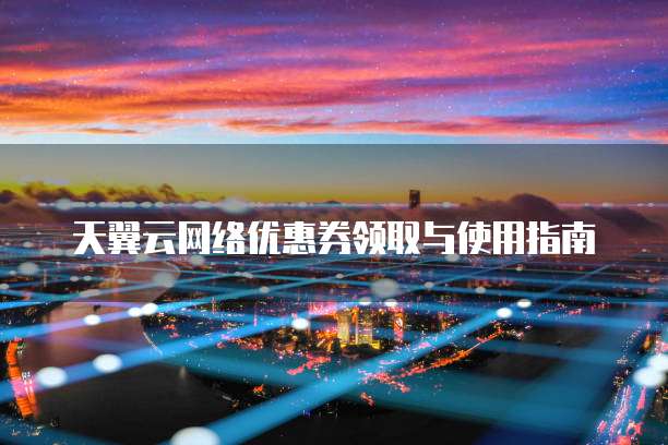 天翼云网络优惠券领取与使用指南
