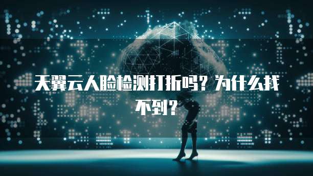 天翼云人脸检测打折吗?为什么找不到?