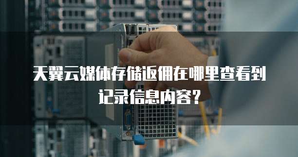 天翼云媒体存储返佣在哪里查看到记录信息内容?