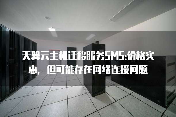 天翼云主机迁移服务SMS:价格实惠，但可能存在网络连接问题