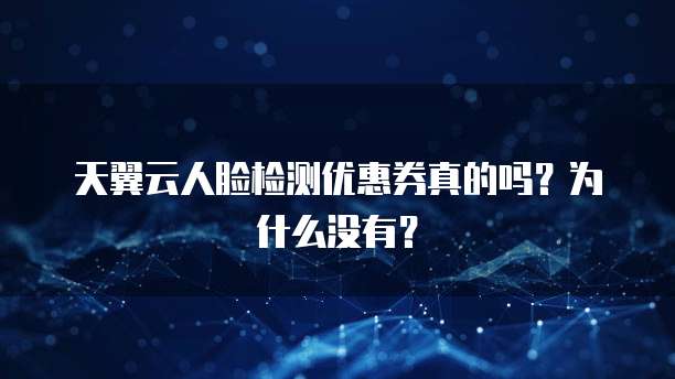 天翼云人脸检测优惠券真的吗?为什么没有?