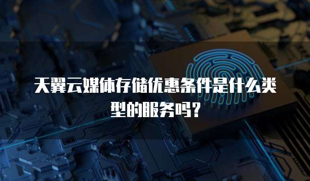 天翼云媒体存储优惠条件是什么类型的服务吗？