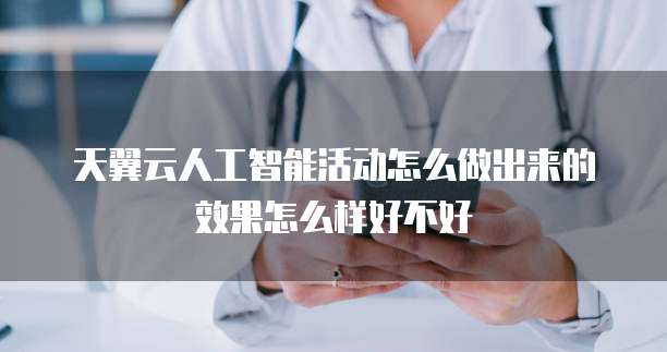 天翼云人工智能活动怎么做出来的效果怎么样好不好