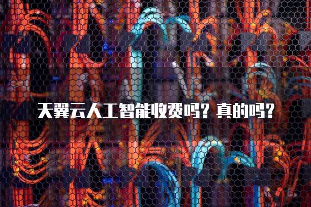 天翼云人工智能收费吗?真的吗?