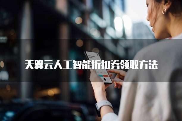 天翼云人工智能折扣券领取方法