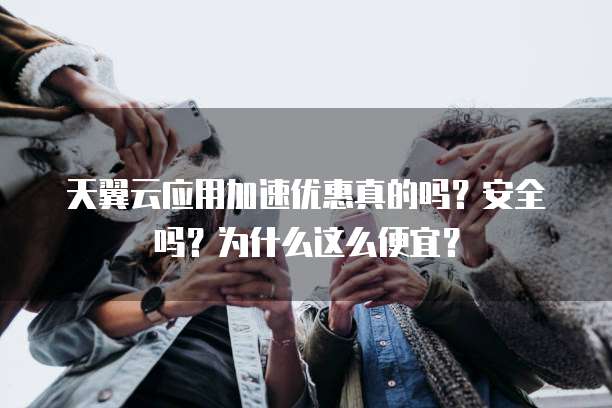 天翼云应用加速优惠真的吗?安全吗?为什么这么便宜?